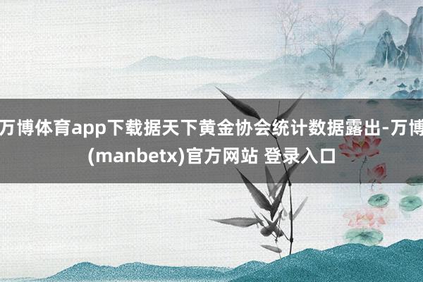 万博体育app下载据天下黄金协会统计数据露出-万博(manbetx)官方网站 登录入口