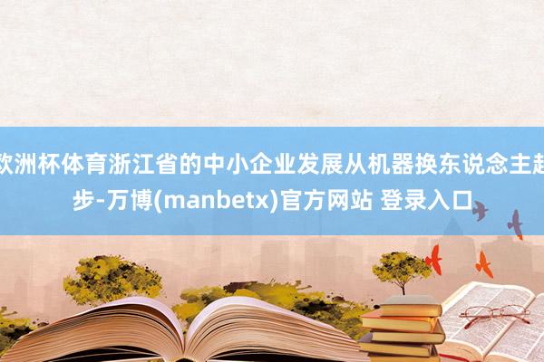 欧洲杯体育浙江省的中小企业发展从机器换东说念主起步-万博(manbetx)官方网站 登录入口