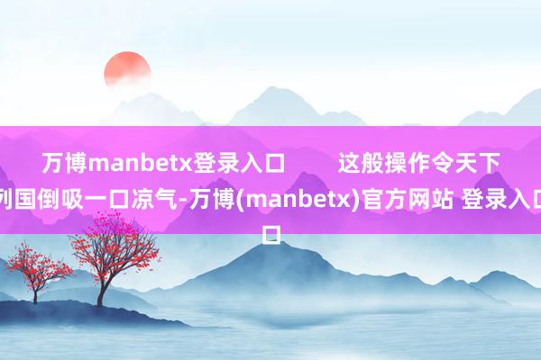 万博manbetx登录入口 这般操作令天下列国倒吸一口凉气-万博(manbetx)官方网站 登录入口
