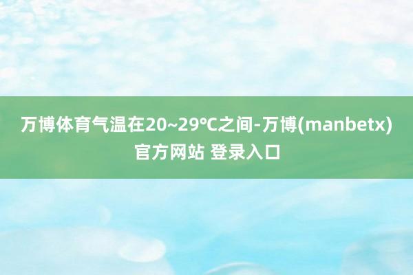 万博体育气温在20~29℃之间-万博(manbetx)官方网站 登录入口