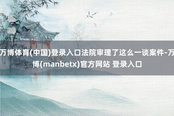 万博体育(中国)登录入口法院审理了这么一谈案件-万博(manbetx)官方网站 登录入口