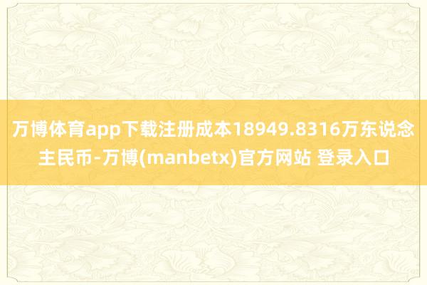 万博体育app下载注册成本18949.8316万东说念主民币-万博(manbetx)官方网站 登录入口