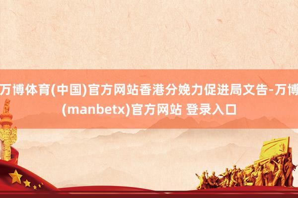 万博体育(中国)官方网站香港分娩力促进局文告-万博(manbetx)官方网站 登录入口