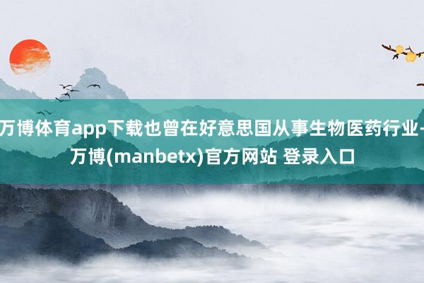 万博体育app下载也曾在好意思国从事生物医药行业-万博(manbetx)官方网站 登录入口