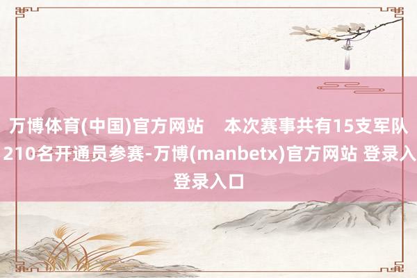 万博体育(中国)官方网站 本次赛事共有15支军队、210名开通员参赛-万博(manbetx)官方网站 登录入口