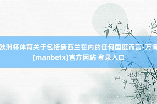欧洲杯体育关于包括新西兰在内的任何国度而言-万博(manbetx)官方网站 登录入口