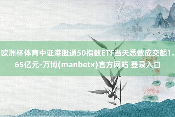 欧洲杯体育中证港股通50指数ETF当天悉数成交额1.65亿元-万博(manbetx)官方网站 登录入口
