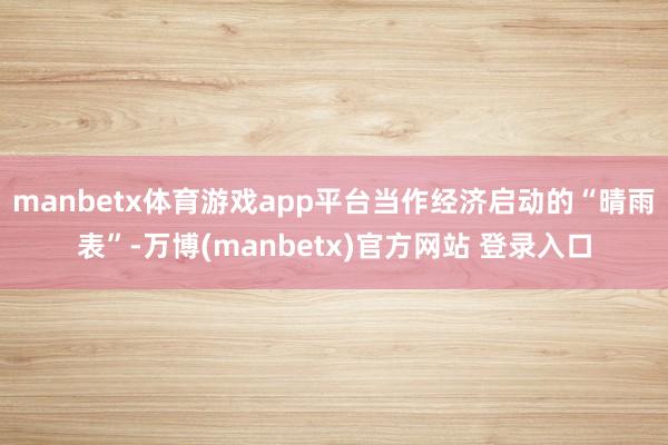 manbetx体育游戏app平台当作经济启动的“晴雨表”-万博(manbetx)官方网站 登录入口