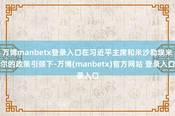 万博manbetx登录入口在习近平主席和米沙勒埃米尔的政策引颈下-万博(manbetx)官方网站 登录入口