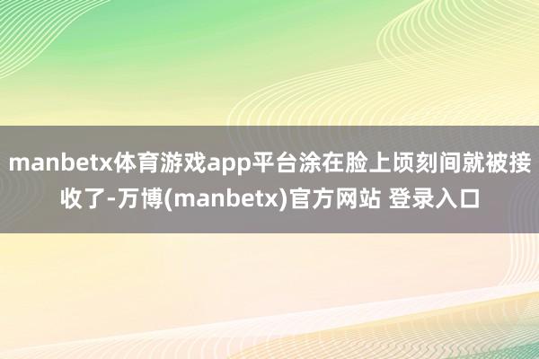 manbetx体育游戏app平台涂在脸上顷刻间就被接收了-万博(manbetx)官方网站 登录入口