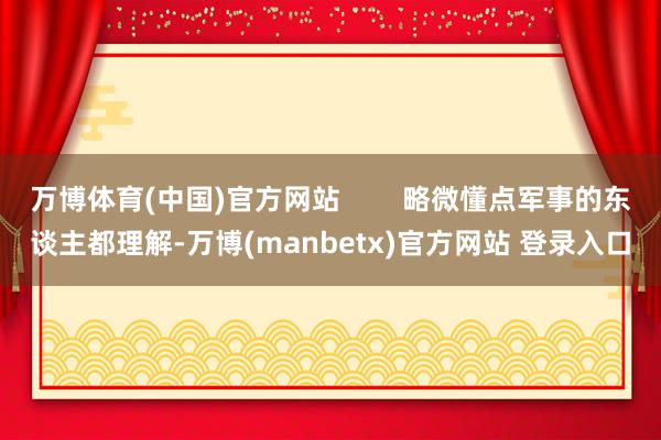 万博体育(中国)官方网站 略微懂点军事的东谈主都理解-万博(manbetx)官方网站 登录入口