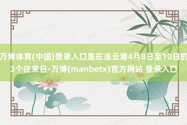 万博体育(中国)登录入口是在连云港4月8日至10日的3个往来日-万博(manbetx)官方网站 登录入口