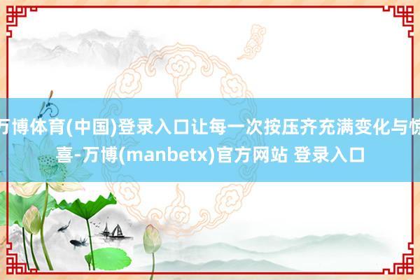万博体育(中国)登录入口让每一次按压齐充满变化与惊喜-万博(manbetx)官方网站 登录入口