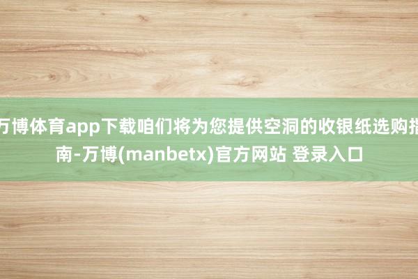 万博体育app下载咱们将为您提供空洞的收银纸选购指南-万博(manbetx)官方网站 登录入口