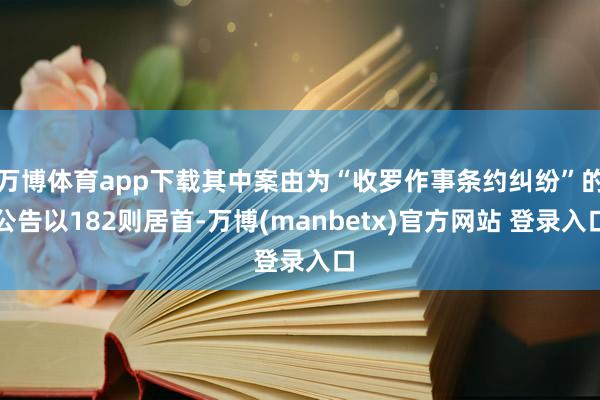 万博体育app下载其中案由为“收罗作事条约纠纷”的公告以182则居首-万博(manbetx)官方网站 登录入口