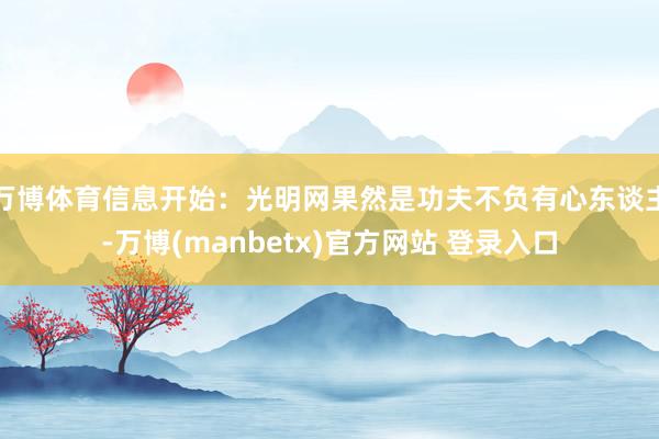 万博体育信息开始：光明网果然是功夫不负有心东谈主-万博(manbetx)官方网站 登录入口