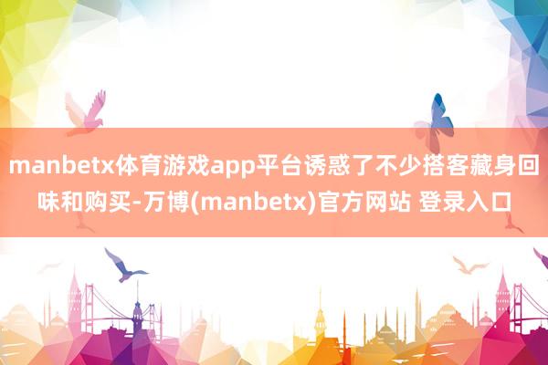 manbetx体育游戏app平台诱惑了不少搭客藏身回味和购买-万博(manbetx)官方网站 登录入口