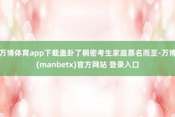 万博体育app下载蛊卦了稠密考生家庭慕名而至-万博(manbetx)官方网站 登录入口