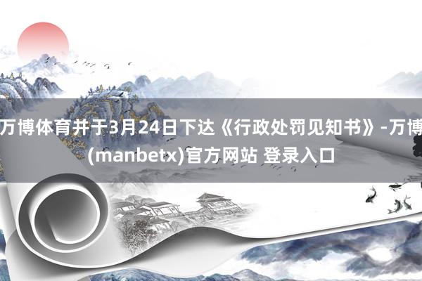 万博体育并于3月24日下达《行政处罚见知书》-万博(manbetx)官方网站 登录入口