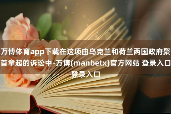 万博体育app下载在这项由乌克兰和荷兰两国政府聚首拿起的诉讼中-万博(manbetx)官方网站 登录入口