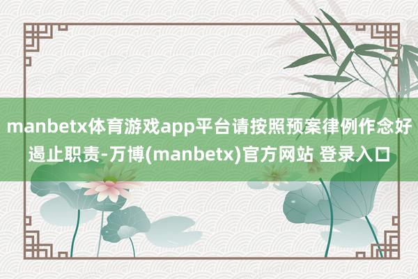manbetx体育游戏app平台请按照预案律例作念好遏止职责-万博(manbetx)官方网站 登录入口