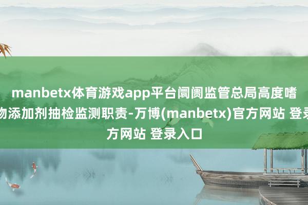 manbetx体育游戏app平台阛阓监管总局高度嗜好食物添加剂抽检监测职责-万博(manbetx)官方网站 登录入口
