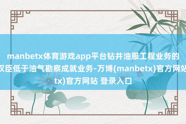 manbetx体育游戏app平台钻井油服工程业务的毛利率要权臣低于油气勘察成就业务-万博(manbetx)官方网站 登录入口