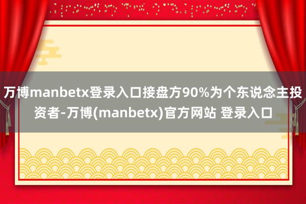 万博manbetx登录入口接盘方90%为个东说念主投资者-万博(manbetx)官方网站 登录入口