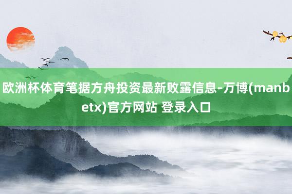 欧洲杯体育笔据方舟投资最新败露信息-万博(manbetx)官方网站 登录入口