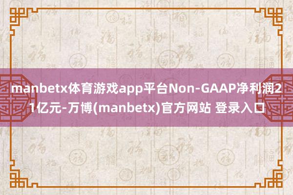 manbetx体育游戏app平台Non-GAAP净利润21亿元-万博(manbetx)官方网站 登录入口