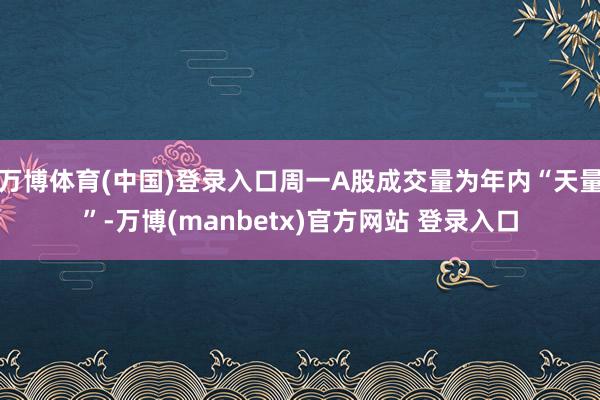 万博体育(中国)登录入口周一A股成交量为年内“天量”-万博(manbetx)官方网站 登录入口