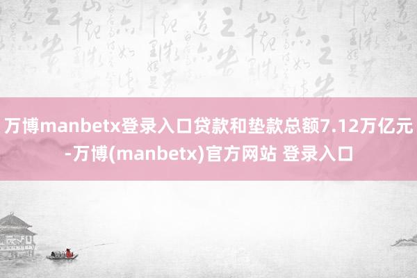 万博manbetx登录入口贷款和垫款总额7.12万亿元-万博(manbetx)官方网站 登录入口