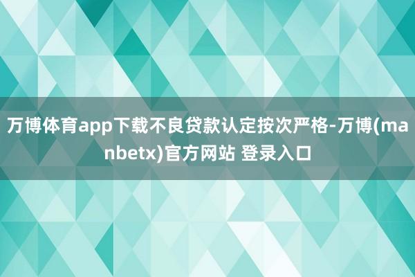 万博体育app下载不良贷款认定按次严格-万博(manbetx)官方网站 登录入口