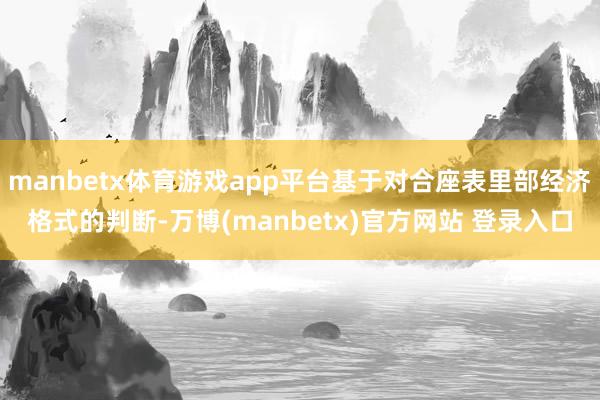 manbetx体育游戏app平台基于对合座表里部经济格式的判断-万博(manbetx)官方网站 登录入口