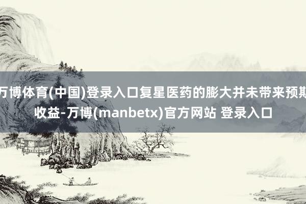 万博体育(中国)登录入口复星医药的膨大并未带来预期收益-万博(manbetx)官方网站 登录入口