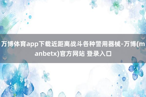 万博体育app下载近距离战斗各种警用器械-万博(manbetx)官方网站 登录入口