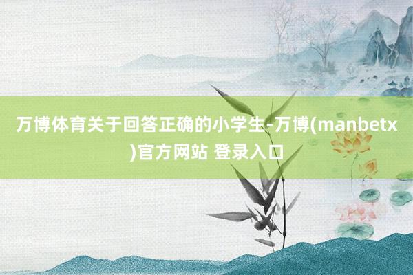 万博体育关于回答正确的小学生-万博(manbetx)官方网站 登录入口