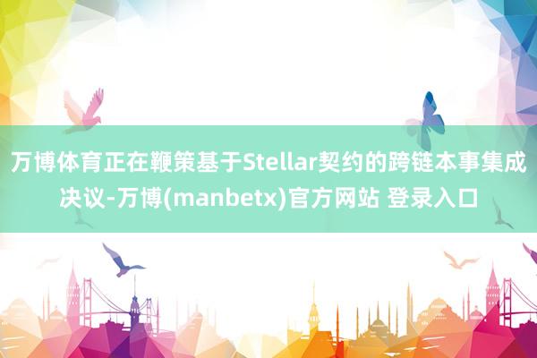 万博体育正在鞭策基于Stellar契约的跨链本事集成决议-万博(manbetx)官方网站 登录入口