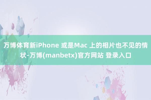 万博体育新iPhone 或是Mac 上的相片也不见的情状-万博(manbetx)官方网站 登录入口