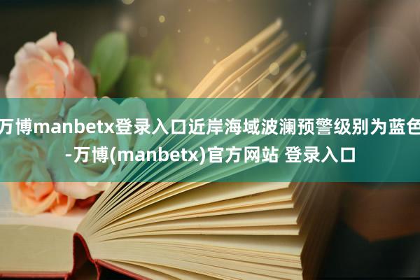 万博manbetx登录入口近岸海域波澜预警级别为蓝色-万博(manbetx)官方网站 登录入口