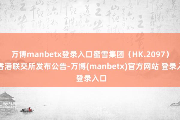 万博manbetx登录入口蜜雪集团（HK.2097）于香港联交所发布公告-万博(manbetx)官方网站 登录入口