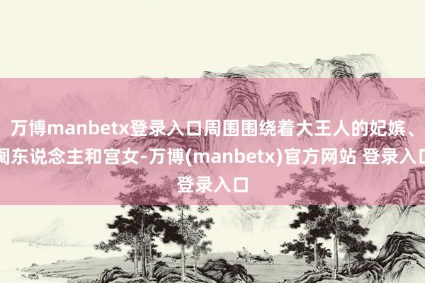万博manbetx登录入口周围围绕着大王人的妃嫔、阉东说念主和宫女-万博(manbetx)官方网站 登录入口