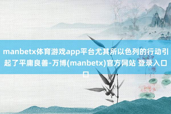 manbetx体育游戏app平台尤其所以色列的行动引起了平庸良善-万博(manbetx)官方网站 登录入口