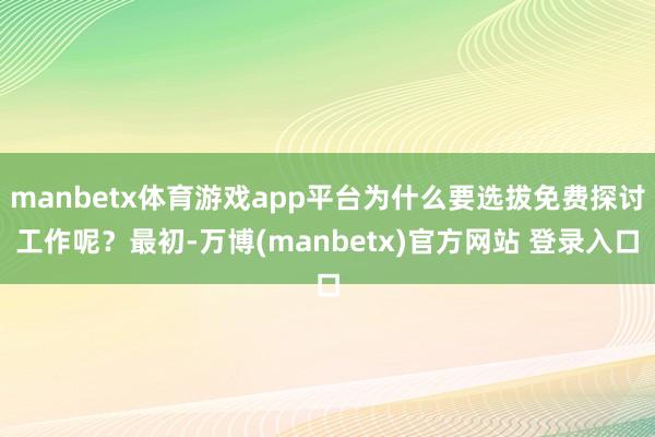 manbetx体育游戏app平台为什么要选拔免费探讨工作呢？最初-万博(manbetx)官方网站 登录入口