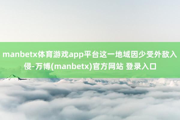 manbetx体育游戏app平台这一地域因少受外敌入侵-万博(manbetx)官方网站 登录入口