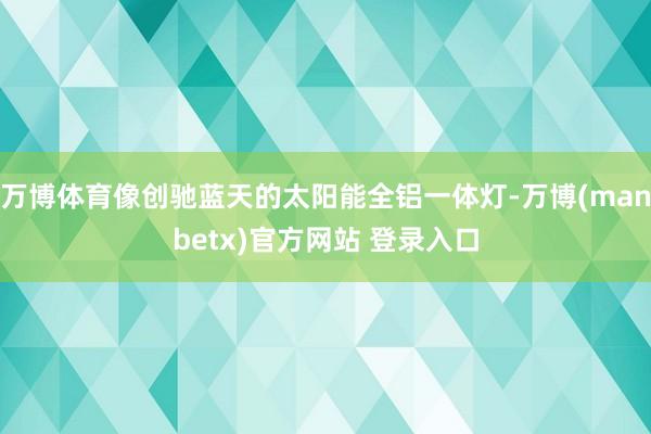 万博体育像创驰蓝天的太阳能全铝一体灯-万博(manbetx)官方网站 登录入口