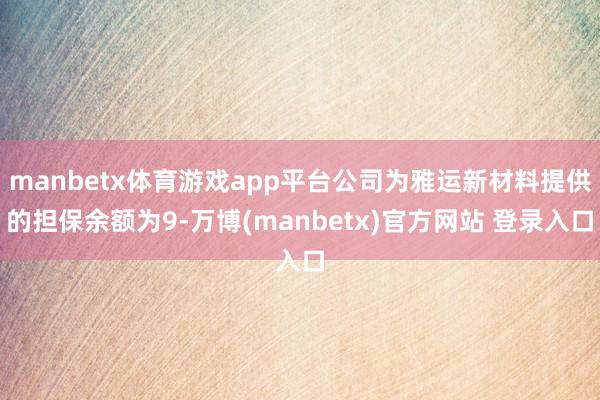 manbetx体育游戏app平台公司为雅运新材料提供的担保余额为9-万博(manbetx)官方网站 登录入口