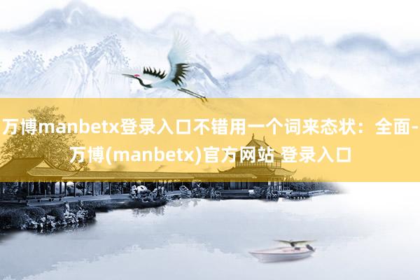 万博manbetx登录入口不错用一个词来态状：全面-万博(manbetx)官方网站 登录入口