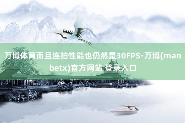 万博体育而且连拍性能也仍然是30FPS-万博(manbetx)官方网站 登录入口