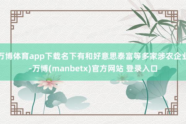 万博体育app下载名下有和好意思泰富等多家涉农企业-万博(manbetx)官方网站 登录入口
